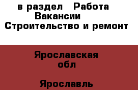  в раздел : Работа » Вакансии »  » Строительство и ремонт . Ярославская обл.,Ярославль г.